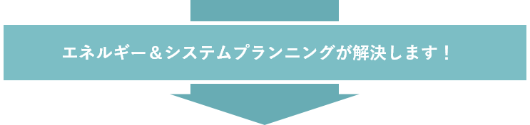 エネルギー&システムプランニングが解決します!
